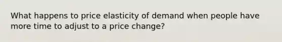 What happens to price elasticity of demand when people have more time to adjust to a price change?