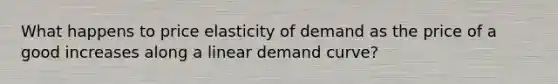 What happens to price elasticity of demand as the price of a good increases along a linear demand curve?