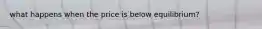 what happens when the price is below equilibrium?