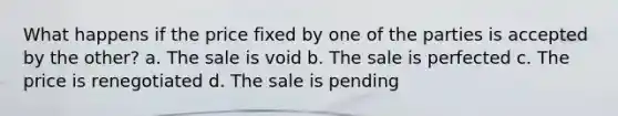 What happens if the price fixed by one of the parties is accepted by the other? a. The sale is void b. The sale is perfected c. The price is renegotiated d. The sale is pending