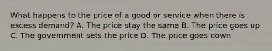 What happens to the price of a good or service when there is excess demand? A. The price stay the same B. The price goes up C. The government sets the price D. The price goes down