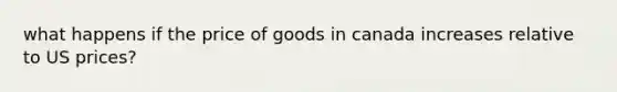 what happens if the price of goods in canada increases relative to US prices?