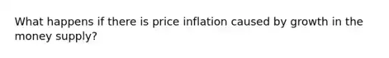 What happens if there is price inflation caused by growth in the money supply?