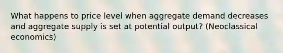 What happens to price level when aggregate demand decreases and aggregate supply is set at potential output? (Neoclassical economics)