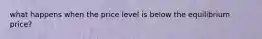 what happens when the price level is below the equilibrium price?