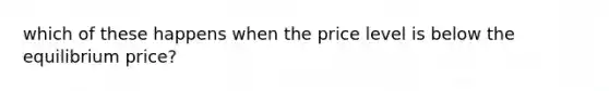 which of these happens when the price level is below the equilibrium price?