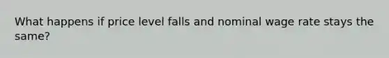 What happens if price level falls and nominal wage rate stays the same?