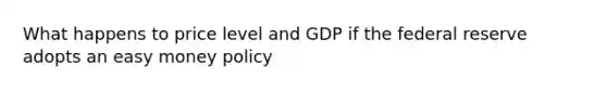 What happens to price level and GDP if the federal reserve adopts an easy money policy