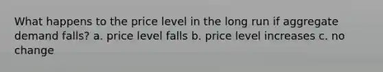 What happens to the price level in the long run if aggregate demand falls? a. price level falls b. price level increases c. no change