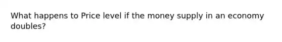 What happens to Price level if the money supply in an economy doubles?
