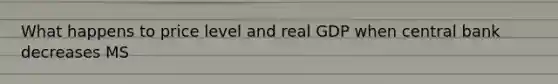 What happens to price level and real GDP when central bank decreases MS
