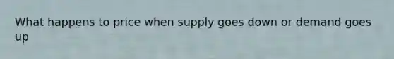 What happens to price when supply goes down or demand goes up