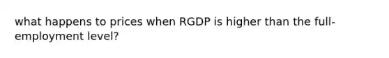 what happens to prices when RGDP is higher than the full-employment level?