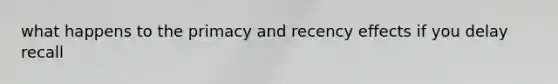 what happens to the primacy and recency effects if you delay recall