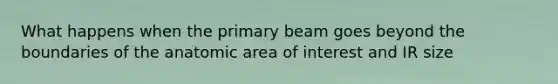 What happens when the primary beam goes beyond the boundaries of the anatomic area of interest and IR size