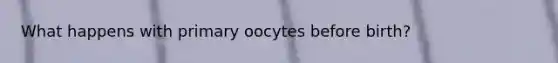 What happens with primary oocytes before birth?