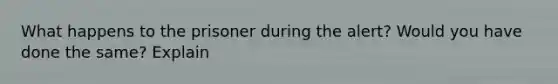 What happens to the prisoner during the alert? Would you have done the same? Explain