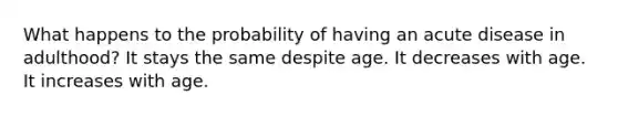 What happens to the probability of having an acute disease in adulthood? It stays the same despite age. It decreases with age. It increases with age.