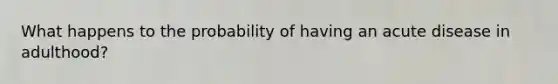What happens to the probability of having an acute disease in adulthood?