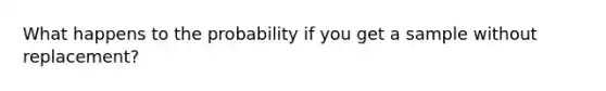 What happens to the probability if you get a sample without replacement?