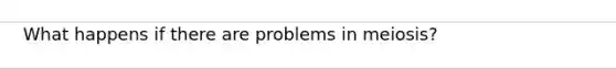 What happens if there are problems in meiosis?