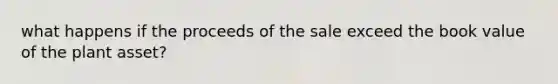 what happens if the proceeds of the sale exceed the book value of the plant asset?