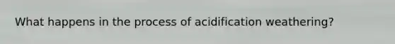 What happens in the process of acidification weathering?