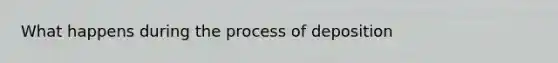 What happens during the process of deposition