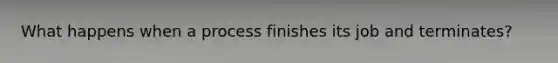 What happens when a process finishes its job and terminates?