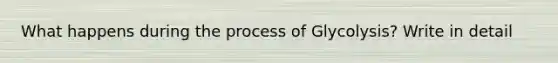 What happens during the process of Glycolysis? Write in detail