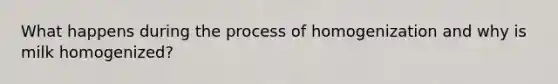 What happens during the process of homogenization and why is milk homogenized?