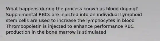 What happens during the process known as blood doping? Supplemental RBCs are injected into an individual Lymphoid stem cells are used to increase the lymphocytes in blood Thrombopoietin is injected to enhance performance RBC production in the bone marrow is stimulated