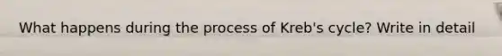 What happens during the process of Kreb's cycle? Write in detail