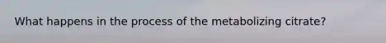 What happens in the process of the metabolizing citrate?