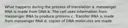 What happens during the process of translation a. messenger RNA is made from DNA b. The cell uses information from messenger RNA to produce proteins c. Transfer RNA is made from messenger RNA d. copies of DNA molecules are made