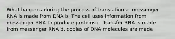 What happens during the process of translation a. messenger RNA is made from DNA b. The cell uses information from messenger RNA to produce proteins c. Transfer RNA is made from messenger RNA d. copies of DNA molecules are made