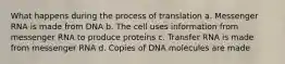 What happens during the process of translation a. Messenger RNA is made from DNA b. The cell uses information from messenger RNA to produce proteins c. Transfer RNA is made from messenger RNA d. Copies of DNA molecules are made