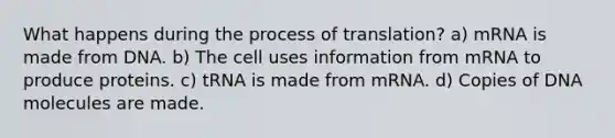 What happens during the process of translation? a) mRNA is made from DNA. b) The cell uses information from mRNA to produce proteins. c) tRNA is made from mRNA. d) Copies of DNA molecules are made.