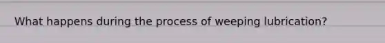 What happens during the process of weeping lubrication?