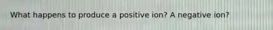 What happens to produce a positive ion? A negative ion?