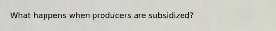What happens when producers are subsidized?