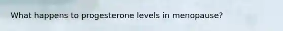 What happens to progesterone levels in menopause?
