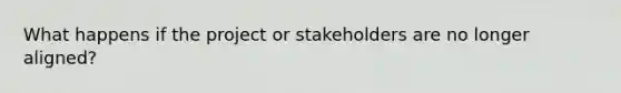 What happens if the project or stakeholders are no longer aligned?