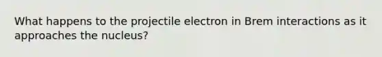 What happens to the projectile electron in Brem interactions as it approaches the nucleus?