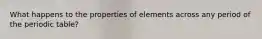 What happens to the properties of elements across any period of the periodic table?