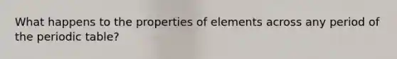 What happens to the properties of elements across any period of the periodic table?