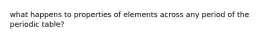 what happens to properties of elements across any period of the periodic table?