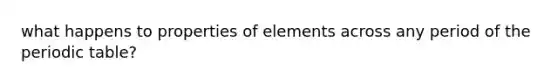 what happens to properties of elements across any period of <a href='https://www.questionai.com/knowledge/kIrBULvFQz-the-periodic-table' class='anchor-knowledge'>the periodic table</a>?