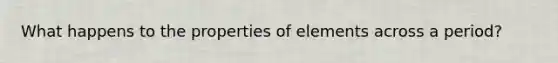 What happens to the properties of elements across a period?