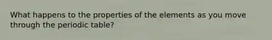 What happens to the properties of the elements as you move through the periodic table?